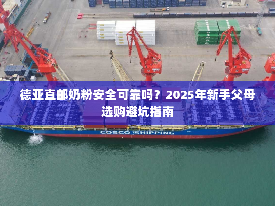 德亚直邮奶粉安全可靠吗?2025年新手父母选购避坑指南 德亚直邮奶粉安全可靠吗?2025年新手父母选购避坑指南