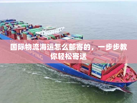 国际物流海运怎么邮寄的,一步步教你轻松寄送 国际物流海运怎么邮寄的,一步步教你轻松寄送