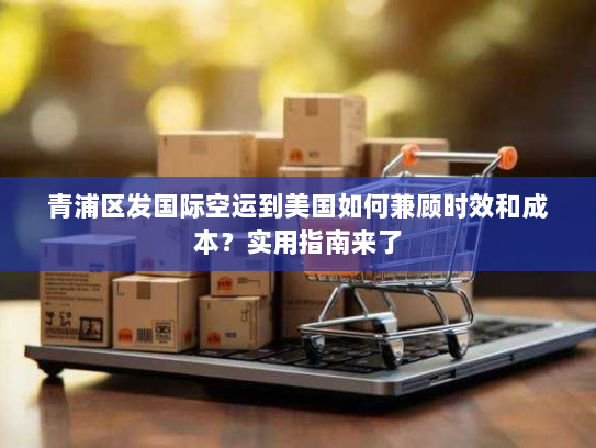 青浦区发国际空运到美国如何兼顾时效和成本?实用指南来了 青浦区发国际空运到美国如何兼顾时效和成本?实用指南来了