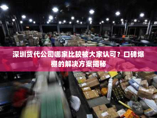 深圳货代公司哪家比较被大家认可?口碑爆棚的解决方案揭秘 深圳货代公司哪家比较被大家认可?口碑爆棚的解决方案揭秘
