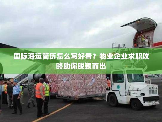 国际海运简历怎么写好看？物业企业求职攻略助你脱颖而出