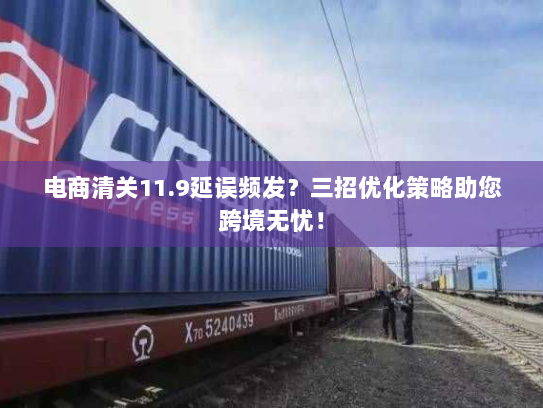 电商清关11.9延误频发?三招优化策略助您跨境无忧! 电商清关11.9延误频发?三招优化策略助您跨境无忧!