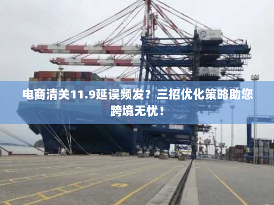 电商清关11.9延误频发?三招优化策略助您跨境无忧! 电商清关11.9延误频发?三招优化策略助您跨境无忧!