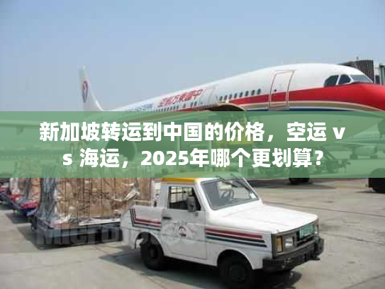 新加坡转运到中国的价格，空运 vs 海运，2025年哪个更划算？