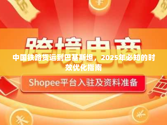 中国铁路货运到巴基斯坦,2025年必知的时效优化指南 中国铁路货运到巴基斯坦,2025年必知的时效优化指南