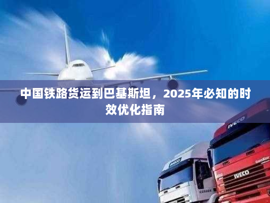 中国铁路货运到巴基斯坦,2025年必知的时效优化指南 中国铁路货运到巴基斯坦,2025年必知的时效优化指南