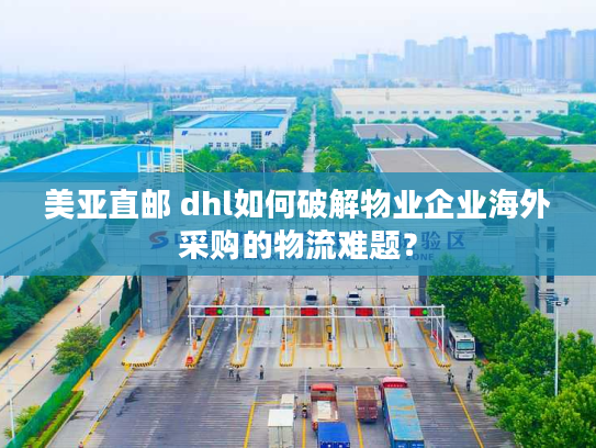 美亚直邮 dhl如何破解物业企业海外采购的物流难题? 美亚直邮 dhl如何破解物业企业海外采购的物流难题?