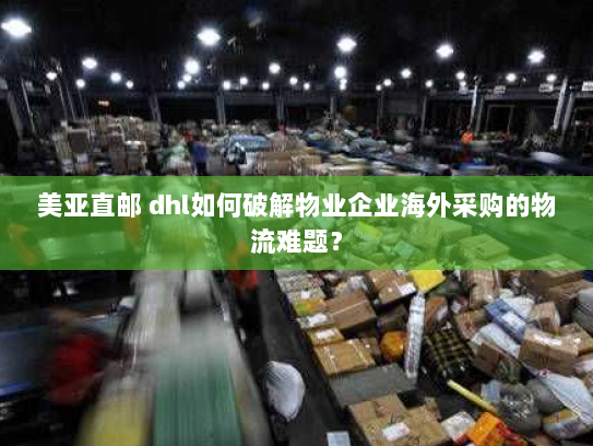 美亚直邮 dhl如何破解物业企业海外采购的物流难题? 美亚直邮 dhl如何破解物业企业海外采购的物流难题?