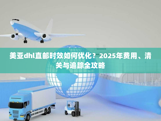 美亚dhl直邮时效如何优化?2025年费用、清关与追踪全攻略 美亚dhl直邮时效如何优化?2025年费用、清关与追踪全攻略