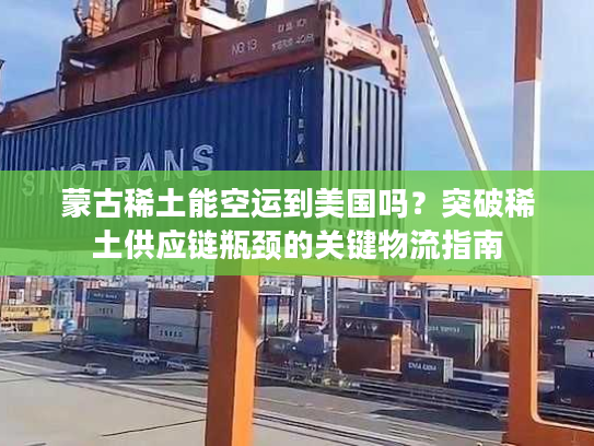 蒙古稀土能空运到美国吗？突破稀土供应链瓶颈的关键物流指南