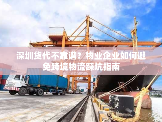 深圳货代不靠谱？物业企业如何避免跨境物流踩坑指南