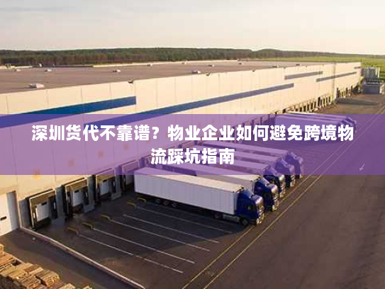 深圳货代不靠谱?物业企业如何避免跨境物流踩坑指南 深圳货代不靠谱?物业企业如何避免跨境物流踩坑指南
