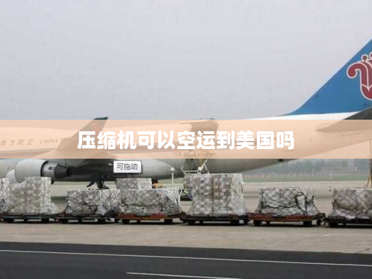 压缩机可以空运到美国吗 压缩机可以空运到美国吗