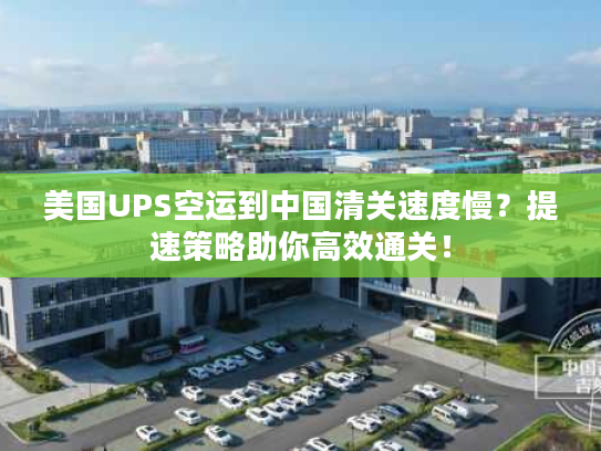 美国UPS空运到中国清关速度慢？提速策略助你高效通关！