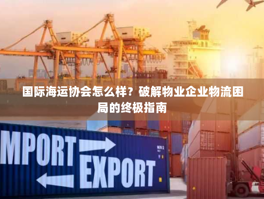 国际海运协会怎么样?破解物业企业物流困局的终极指南 国际海运协会怎么样?破解物业企业物流困局的终极指南