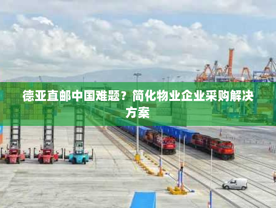 德亚直邮中国难题？简化物业企业采购解决方案