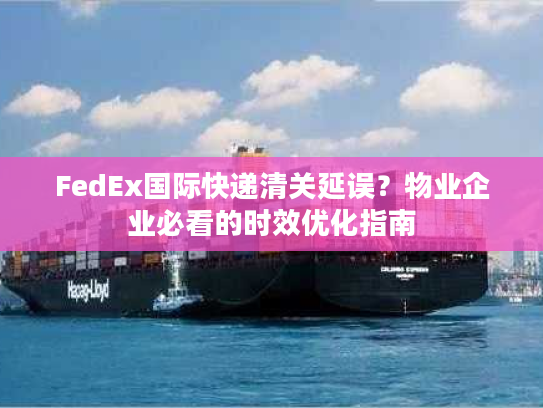 FedEx国际快递清关延误？物业企业必看的时效优化指南