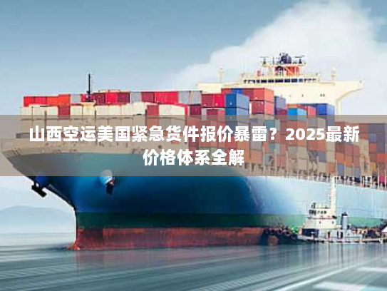 山西空运美国紧急货件报价暴雷？2025最新价格体系全解