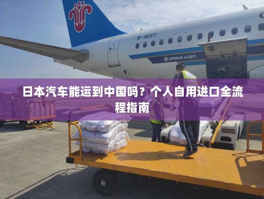 日本汽车能运到中国吗？个人自用进口全流程指南