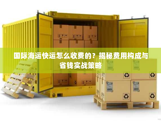 国际海运快运怎么收费的?揭秘费用构成与省钱实战策略 国际海运快运怎么收费的?揭秘费用构成与省钱实战策略