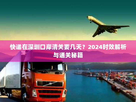 快递在深圳口岸清关要几天?2024时效解析与通关秘籍 快递在深圳口岸清关要几天?2024时效解析与通关秘籍