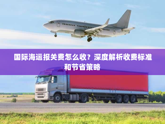 国际海运报关费怎么收?深度解析收费标准和节省策略 国际海运报关费怎么收?深度解析收费标准和节省策略