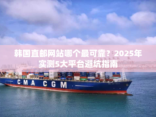 韩国直邮网站哪个最可靠？2025年实测5大平台避坑指南