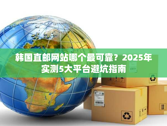 韩国直邮网站哪个最可靠？2025年实测5大平台避坑指南