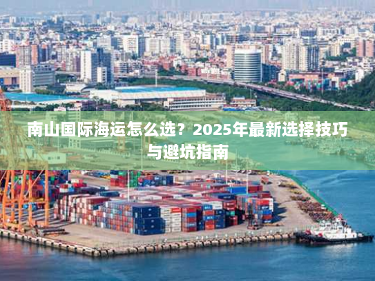 南山国际海运怎么选？2025年最新选择技巧与避坑指南
