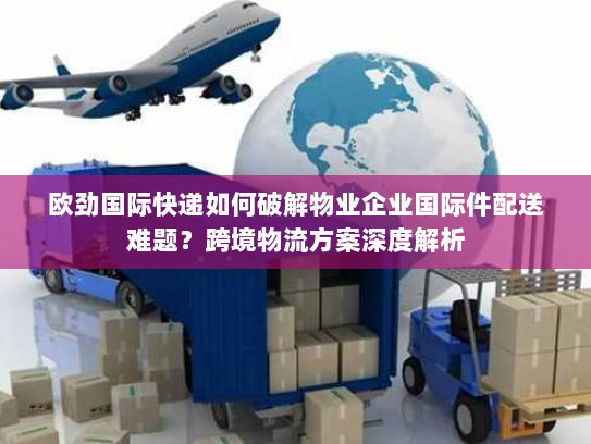 欧劲国际快递如何破解物业企业国际件配送难题?跨境物流方案深度解析 欧劲国际快递如何破解物业企业国际件配送难题?跨境物流方案深度解析