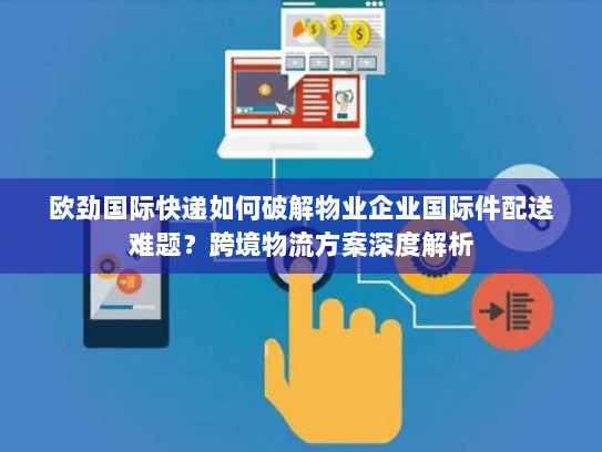 欧劲国际快递如何破解物业企业国际件配送难题?跨境物流方案深度解析 欧劲国际快递如何破解物业企业国际件配送难题?跨境物流方案深度解析