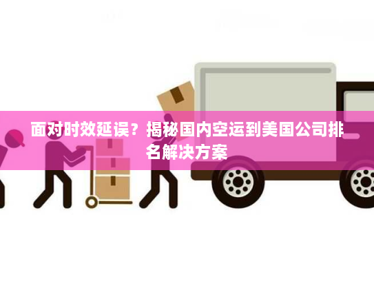 面对时效延误?揭秘国内空运到美国公司排名解决方案 面对时效延误?揭秘国内空运到美国公司排名解决方案