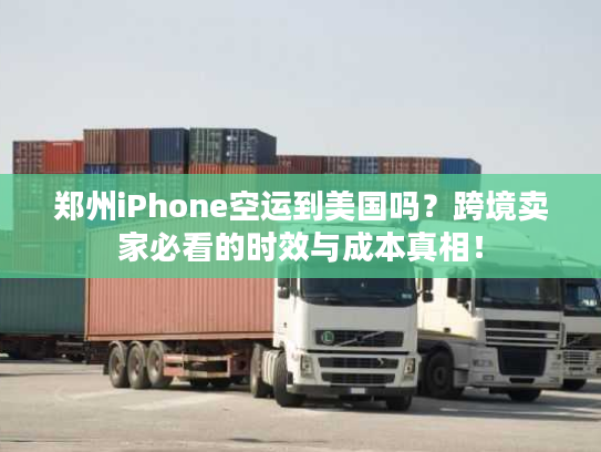 郑州iPhone空运到美国吗？跨境卖家必看的时效与成本真相！