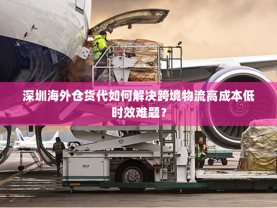 深圳海外仓货代如何解决跨境物流高成本低时效难题？