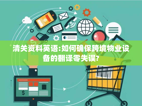 清关资料英语:如何确保跨境物业设备的翻译零失误? 清关资料英语:如何确保跨境物业设备的翻译零失误?