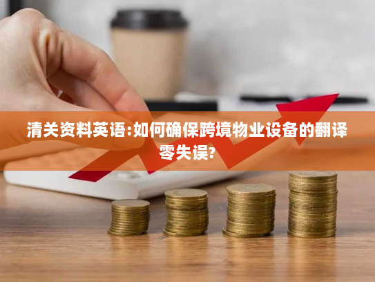 清关资料英语:如何确保跨境物业设备的翻译零失误?