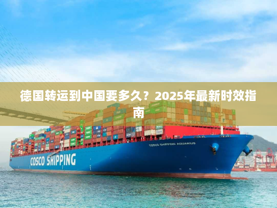 德国转运到中国要多久？2025年最新时效指南