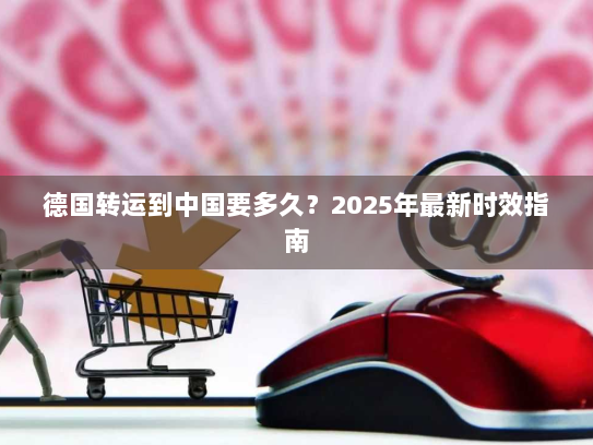 德国转运到中国要多久？2025年最新时效指南