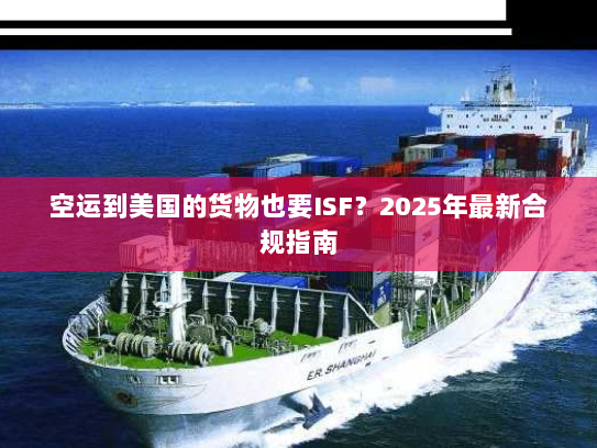 空运到美国的货物也要ISF？2025年最新合规指南