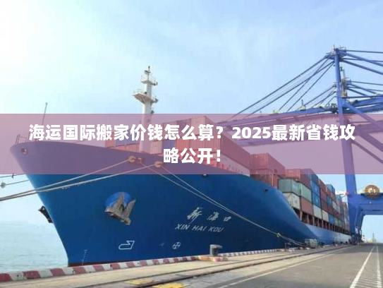 海运国际搬家价钱怎么算?2025最新省钱攻略公开! 海运国际搬家价钱怎么算?2025最新省钱攻略公开!