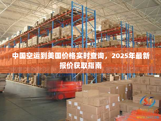 中国空运到美国价格实时查询,2025年最新报价获取指南 中国空运到美国价格实时查询,2025年最新报价获取指南