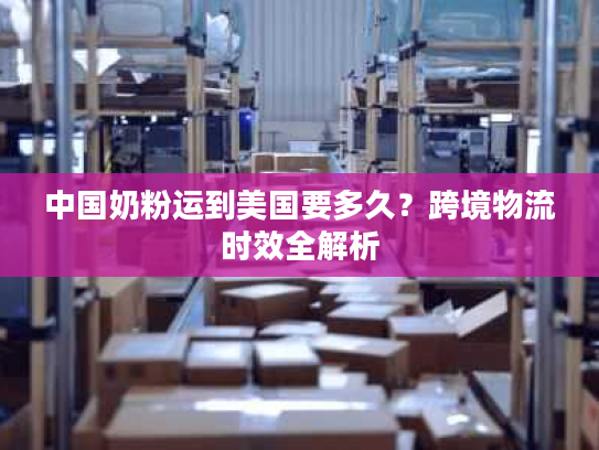 中国奶粉运到美国要多久？跨境物流时效全解析