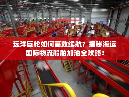 远洋巨轮如何高效续航?揭秘海运国际物流船舶加油全攻略! 远洋巨轮如何高效续航?揭秘海运国际物流船舶加油全攻略!