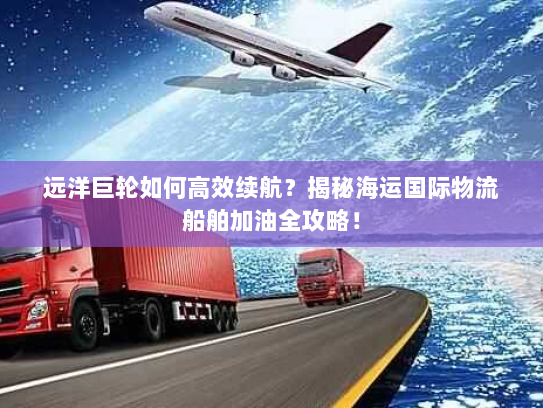 远洋巨轮如何高效续航?揭秘海运国际物流船舶加油全攻略! 远洋巨轮如何高效续航?揭秘海运国际物流船舶加油全攻略!