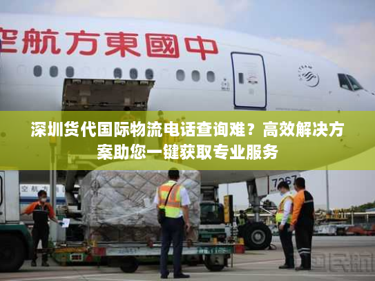 深圳货代国际物流电话查询难?高效解决方案助您一键获取专业服务 深圳货代国际物流电话查询难?高效解决方案助您一键获取专业服务