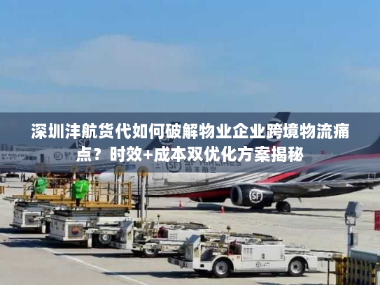 深圳沣航货代如何破解物业企业跨境物流痛点?时效+成本双优化方案揭秘 深圳沣航货代如何破解物业企业跨境物流痛点?时效+成本双优化方案揭秘