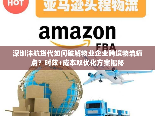 深圳沣航货代如何破解物业企业跨境物流痛点?时效+成本双优化方案揭秘 深圳沣航货代如何破解物业企业跨境物流痛点?时效+成本双优化方案揭秘