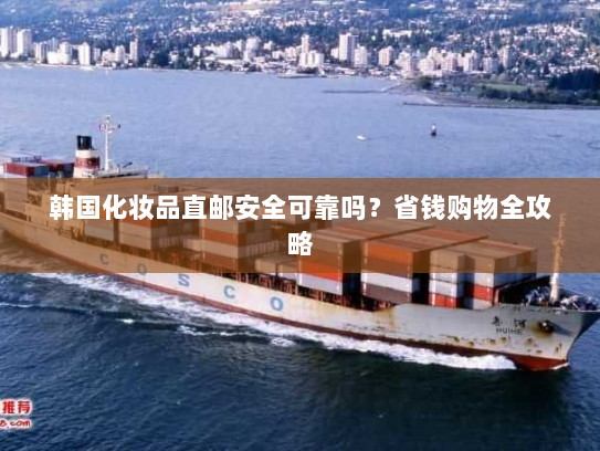 韩国化妆品直邮安全可靠吗？省钱购物全攻略