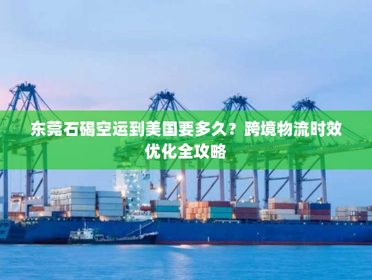 东莞石碣空运到美国要多久？跨境物流时效优化全攻略