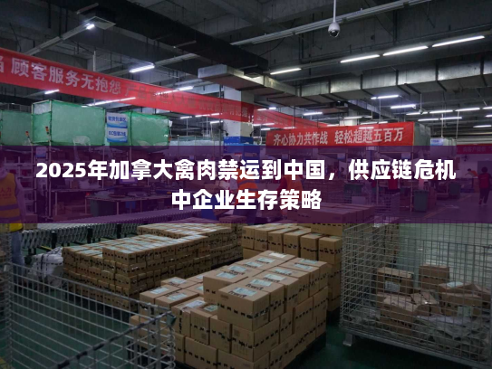 2025年加拿大禽肉禁运到中国,供应链危机中企业生存策略 2025年加拿大禽肉禁运到中国,供应链危机中企业生存策略